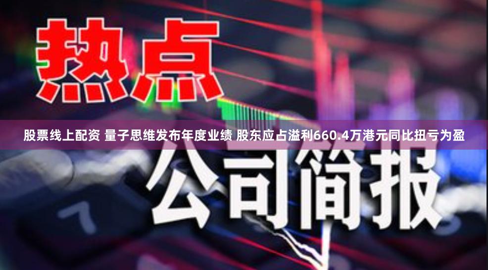 股票线上配资 量子思维发布年度业绩 股东应占溢利660.4万港元同比扭亏为盈