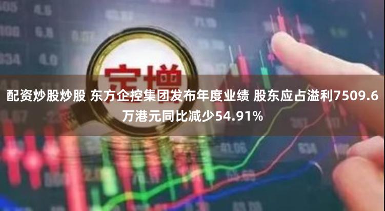 配资炒股炒股 东方企控集团发布年度业绩 股东应占溢利7509.6万港元同比减少54.91%