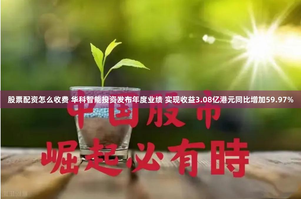 股票配资怎么收费 华科智能投资发布年度业绩 实现收益3.08亿港元同比增加59.97%