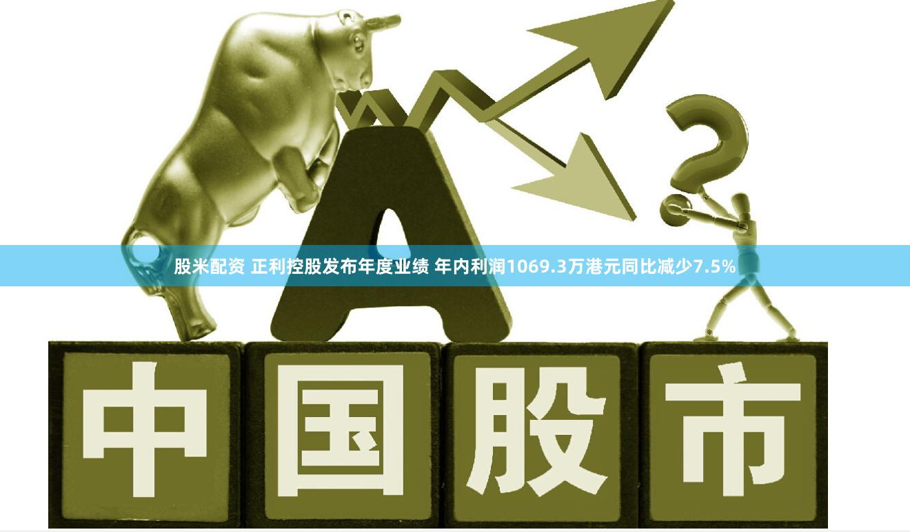 股米配资 正利控股发布年度业绩 年内利润1069.3万港元同比减少7.5%