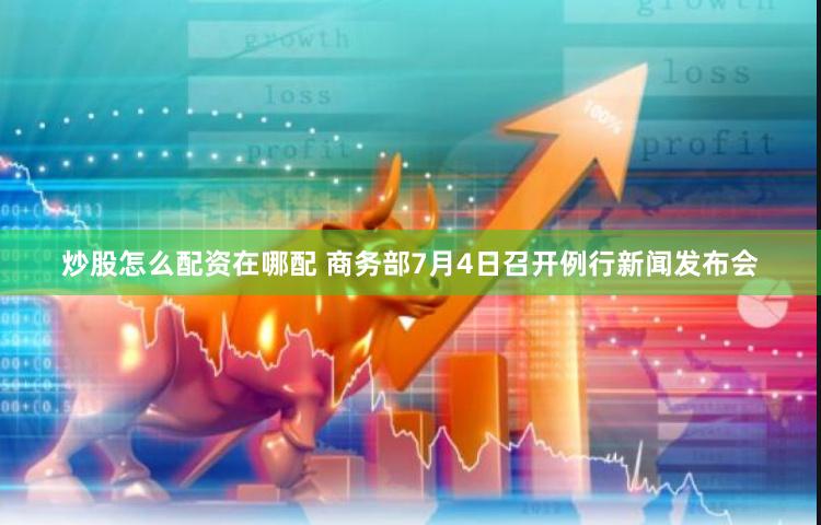 炒股怎么配资在哪配 商务部7月4日召开例行新闻发布会