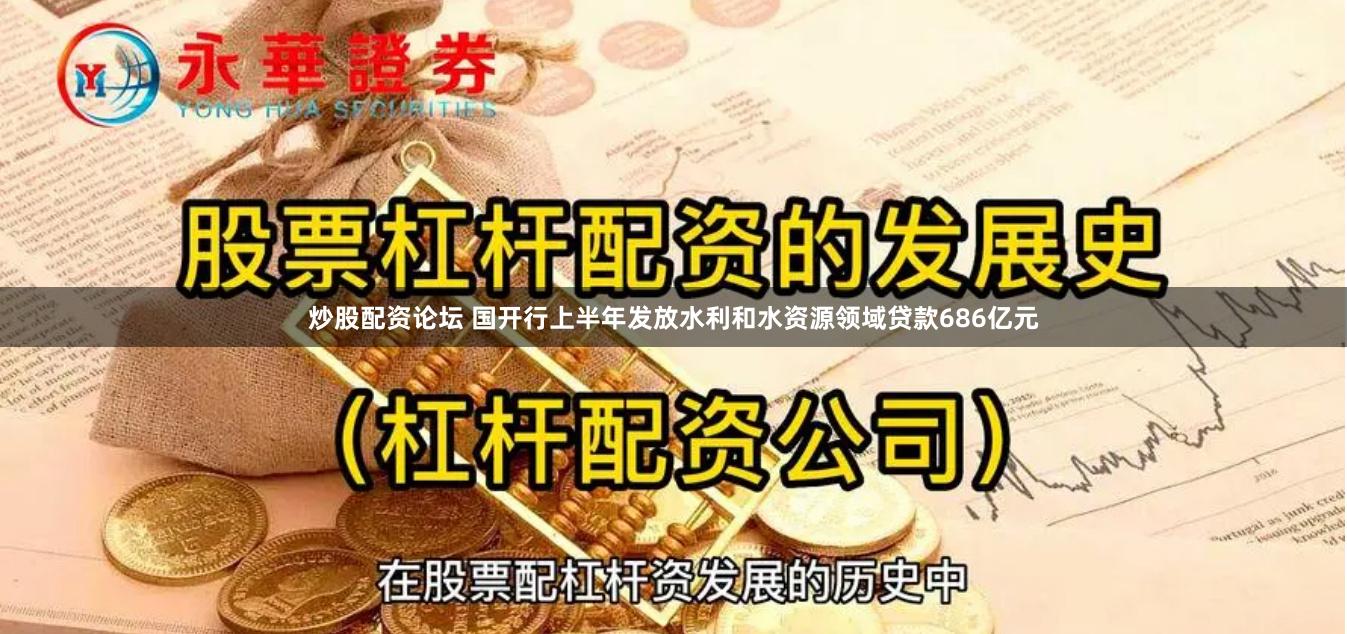 炒股配资论坛 国开行上半年发放水利和水资源领域贷款686亿元