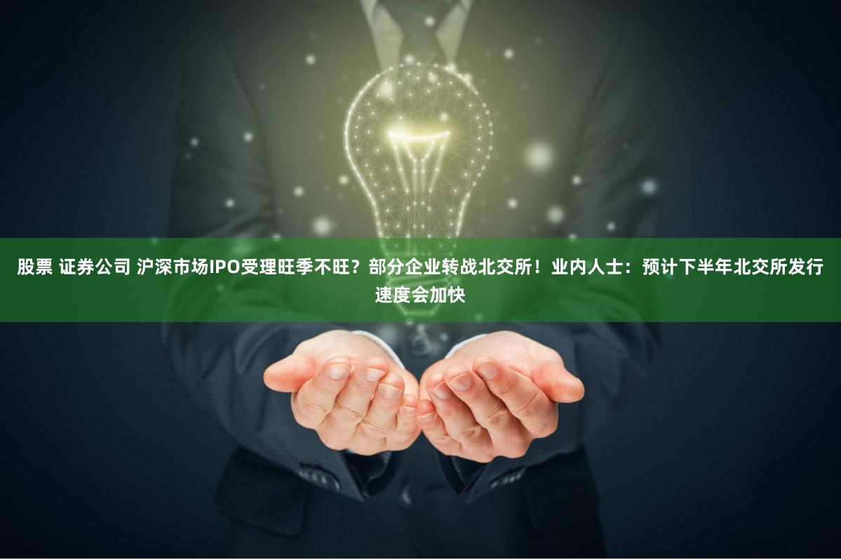 股票 证券公司 沪深市场IPO受理旺季不旺？部分企业转战北交所！业内人士：预计下半年北交所发行速度会加快