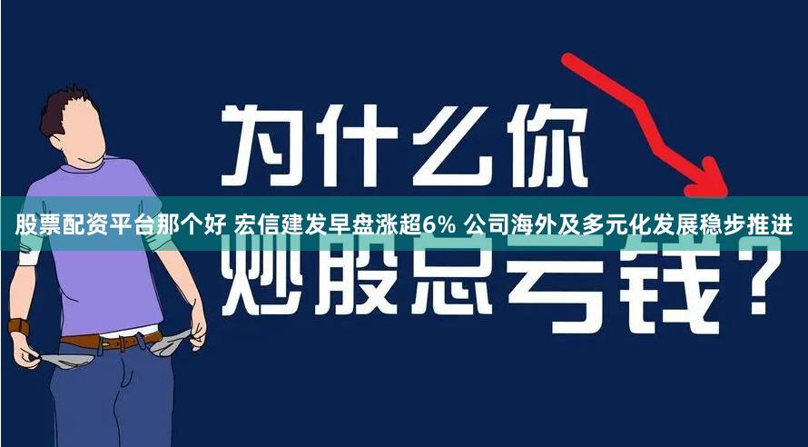 股票配资平台那个好 宏信建发早盘涨超6% 公司海外及多元化发展稳步推进