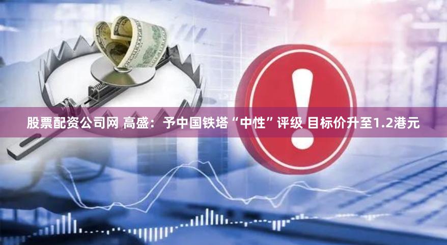 股票配资公司网 高盛：予中国铁塔“中性”评级 目标价升至1.2港元