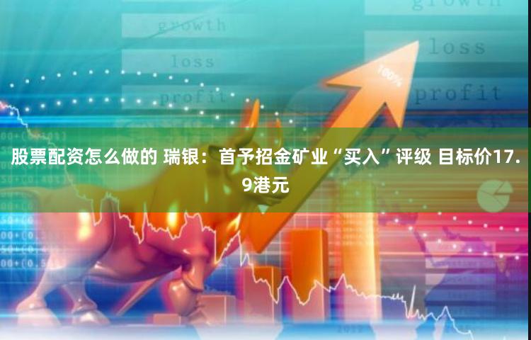 股票配资怎么做的 瑞银：首予招金矿业“买入”评级 目标价17.9港元