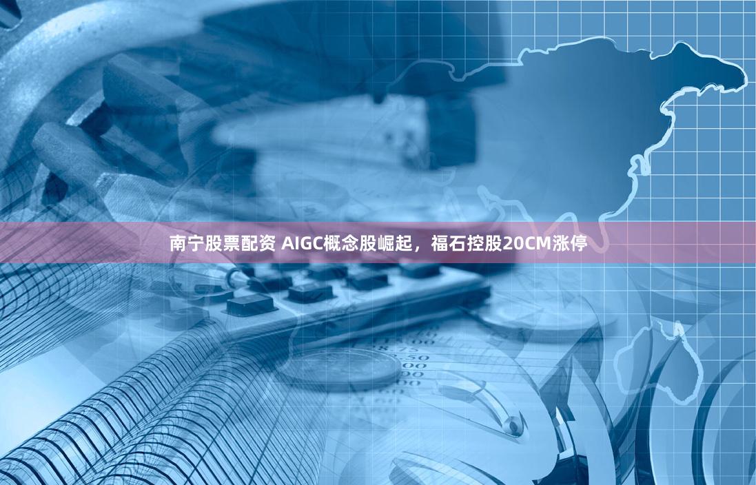 南宁股票配资 AIGC概念股崛起，福石控股20CM涨停