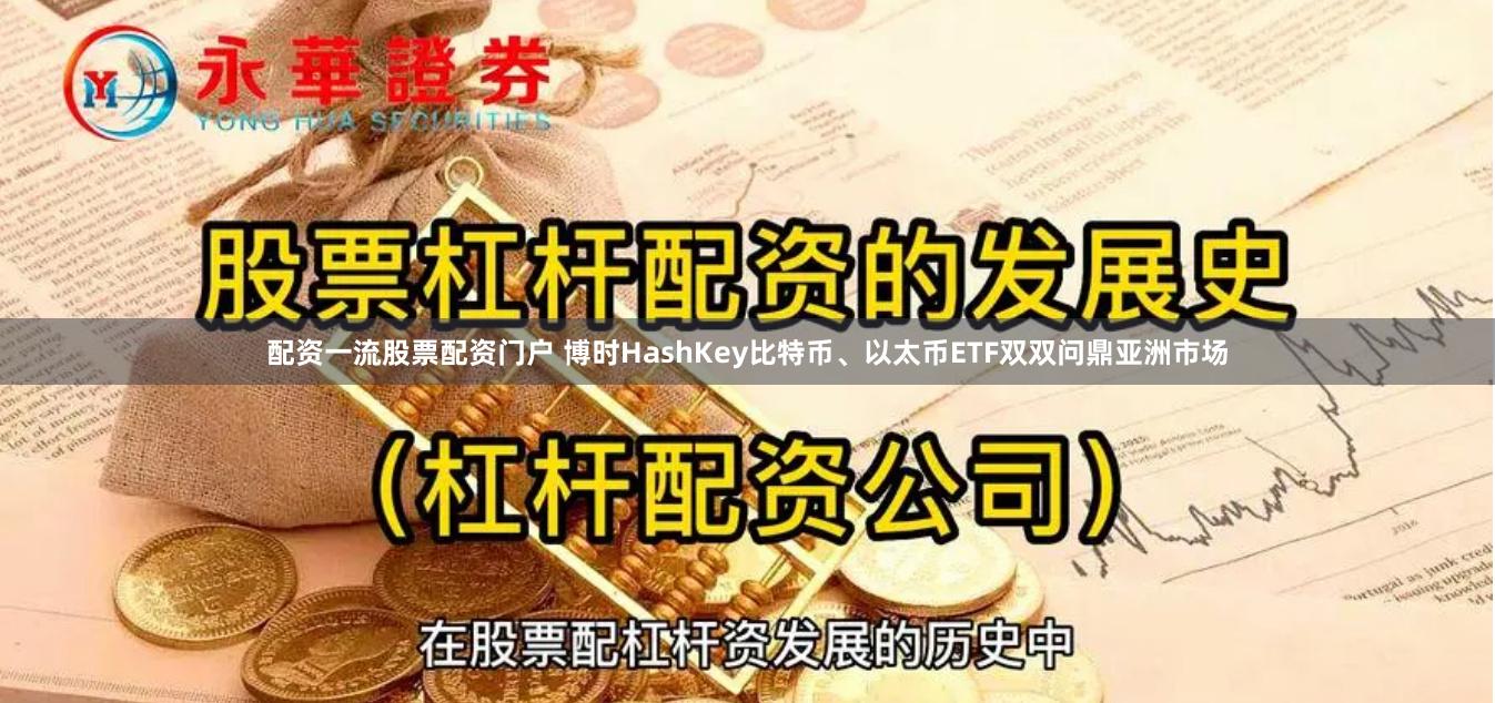 配资一流股票配资门户 博时HashKey比特币、以太币ETF双双问鼎亚洲市场