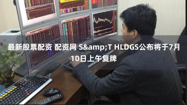 最新股票配资 配资网 S&T HLDGS公布将于7月10日上午复牌