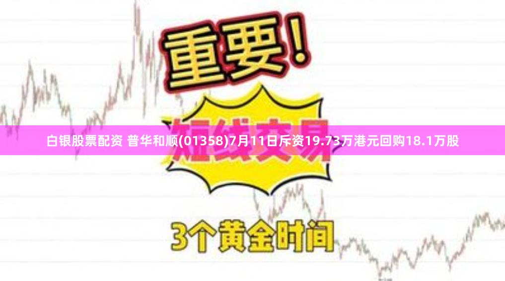 白银股票配资 普华和顺(01358)7月11日斥资19.73万港元回购18.1万股