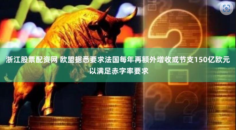 浙江股票配资网 欧盟据悉要求法国每年再额外增收或节支150亿欧元 以满足赤字率要求