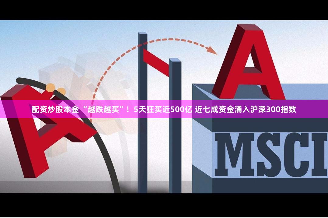 配资炒股本金 “越跌越买”！5天狂买近500亿 近七成资金涌入沪深300指数