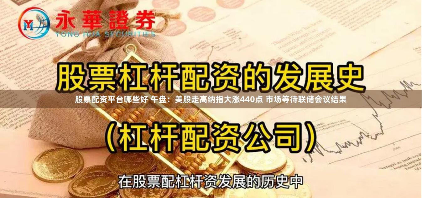 股票配资平台哪些好 午盘：美股走高纳指大涨440点 市场等待联储会议结果