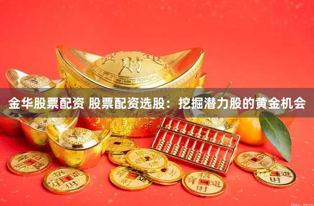 金华股票配资 股票配资选股：挖掘潜力股的黄金机会