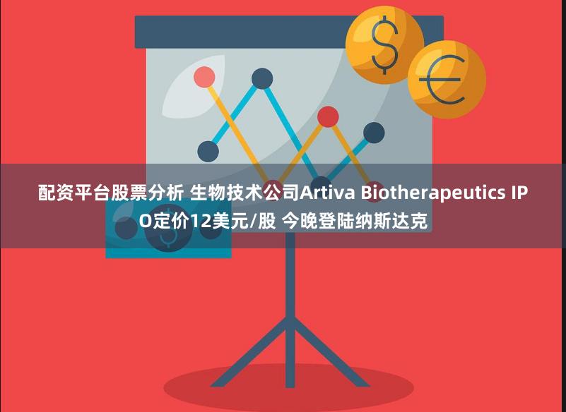 配资平台股票分析 生物技术公司Artiva Biotherapeutics IPO定价12美元/股 今晚登陆纳斯达克