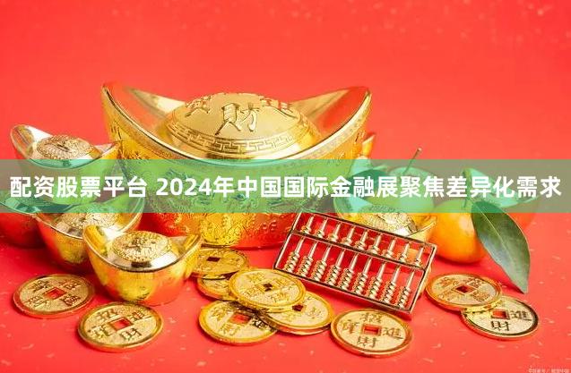 配资股票平台 2024年中国国际金融展聚焦差异化需求