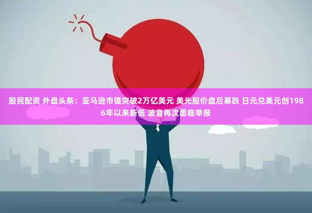 股民配资 外盘头条：亚马逊市值突破2万亿美元 美光股价盘后暴跌 日元兑美元创1986年以来新低 波音再次面临举报