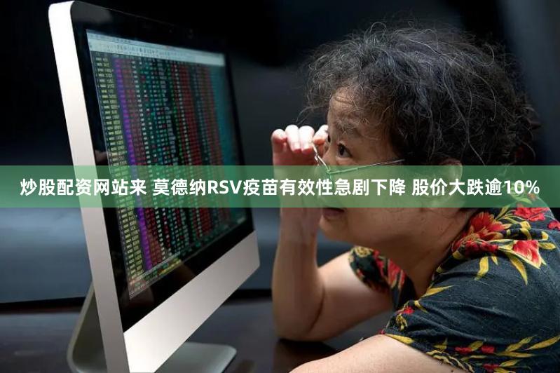 炒股配资网站来 莫德纳RSV疫苗有效性急剧下降 股价大跌逾10%