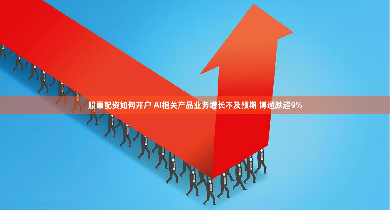 股票配资如何开户 AI相关产品业务增长不及预期 博通跌超9%