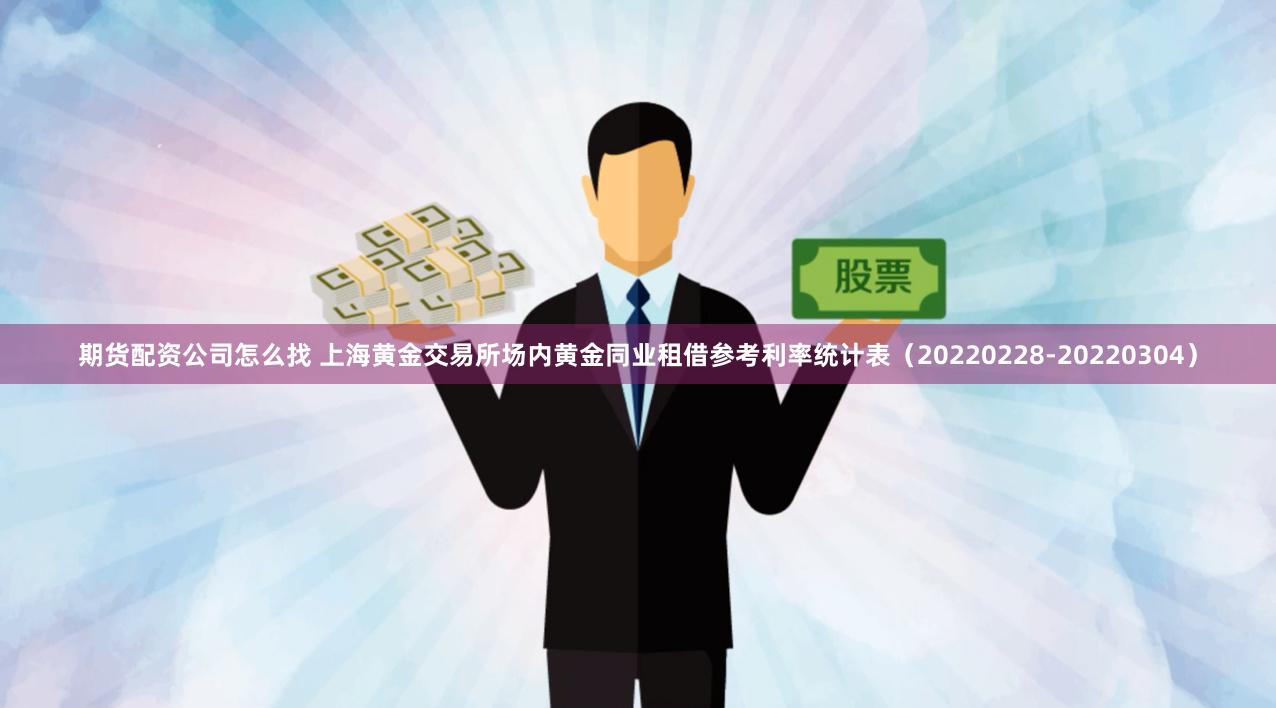 期货配资公司怎么找 上海黄金交易所场内黄金同业租借参考利率统计表（20220228-20220304）