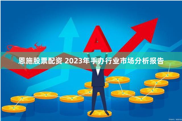 恩施股票配资 2023年手办行业市场分析报告