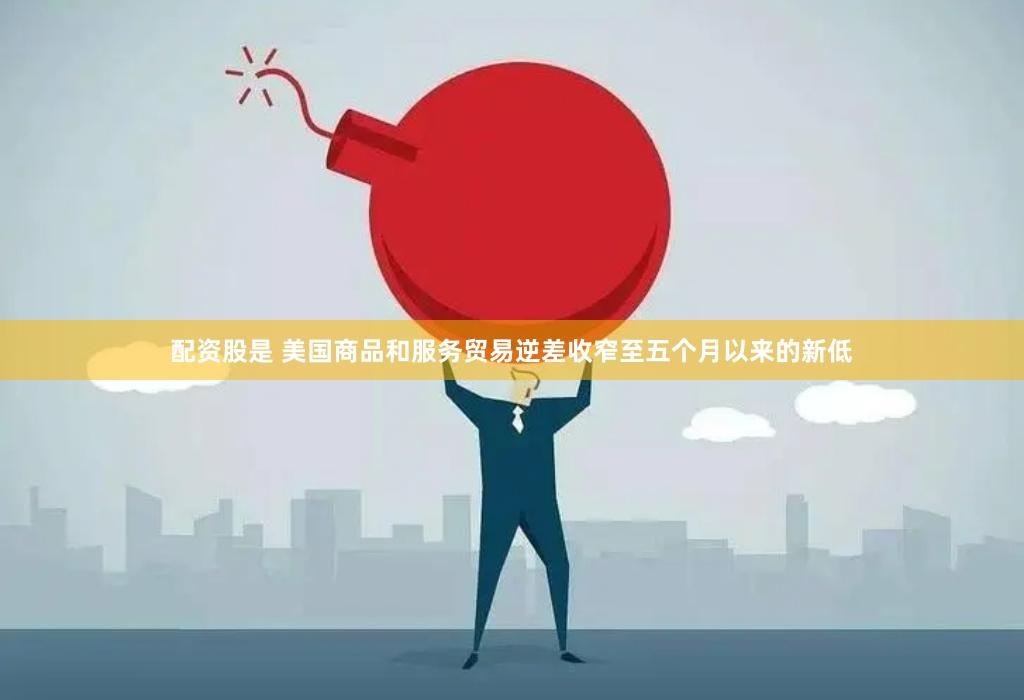 配资股是 美国商品和服务贸易逆差收窄至五个月以来的新低