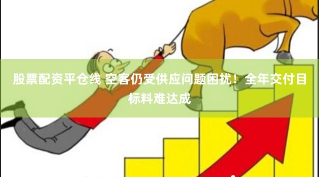 股票配资平仓线 空客仍受供应问题困扰！全年交付目标料难达成