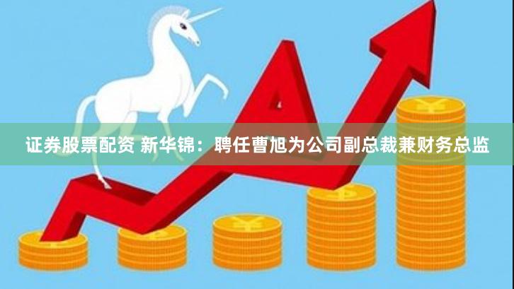 证券股票配资 新华锦：聘任曹旭为公司副总裁兼财务总监