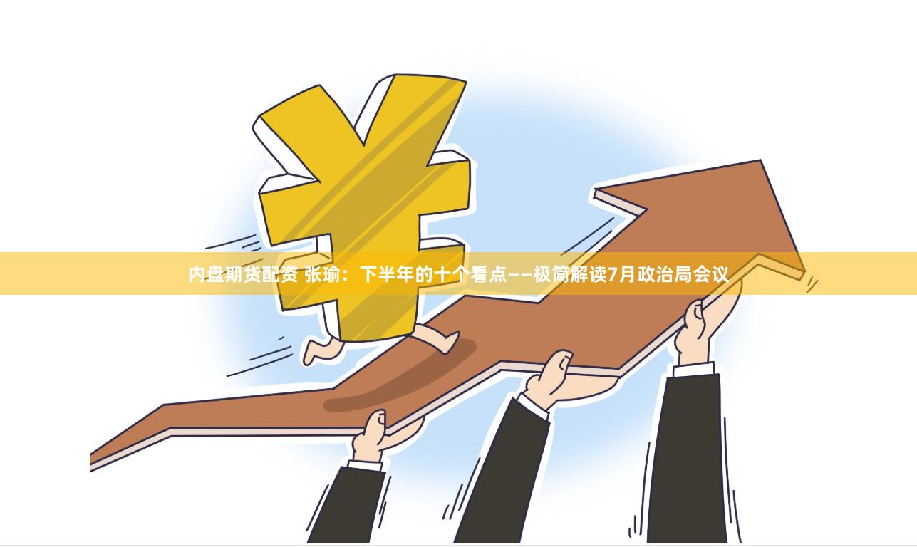 内盘期货配资 张瑜：下半年的十个看点——极简解读7月政治局会议