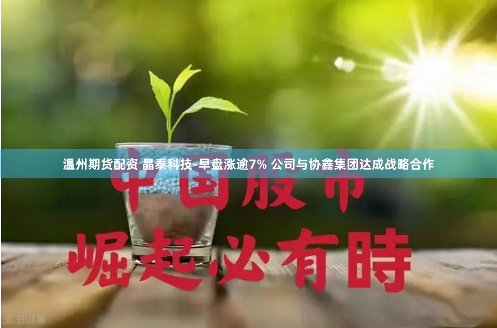 温州期货配资 晶泰科技-早盘涨逾7% 公司与协鑫集团达成战略合作