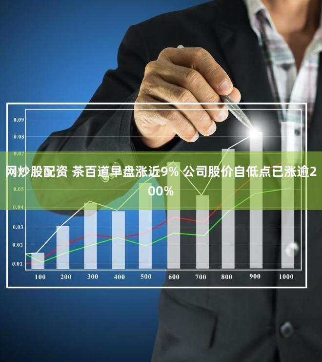 网炒股配资 茶百道早盘涨近9% 公司股价自低点已涨逾200%