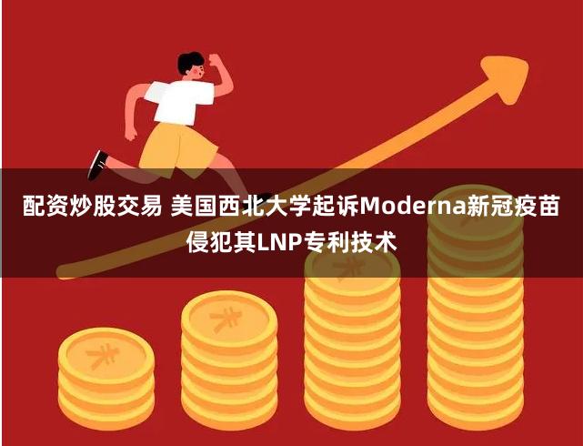 配资炒股交易 美国西北大学起诉Moderna新冠疫苗侵犯其LNP专利技术