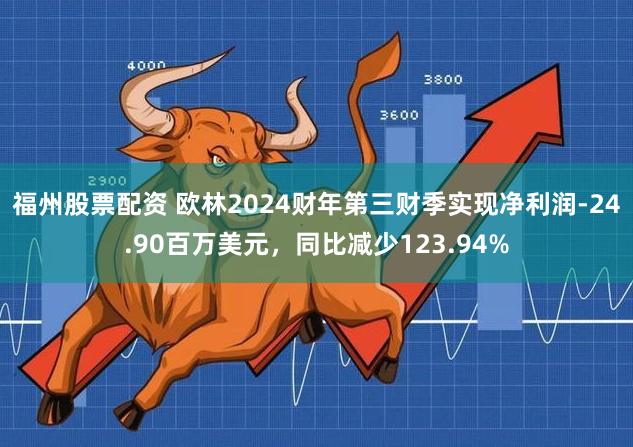 福州股票配资 欧林2024财年第三财季实现净利润-24.90百万美元，同比减少123.94%