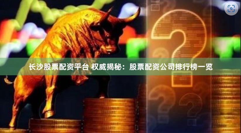 长沙股票配资平台 权威揭秘：股票配资公司排行榜一览