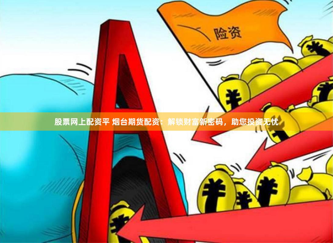 股票网上配资平 烟台期货配资：解锁财富新密码，助您投资无忧