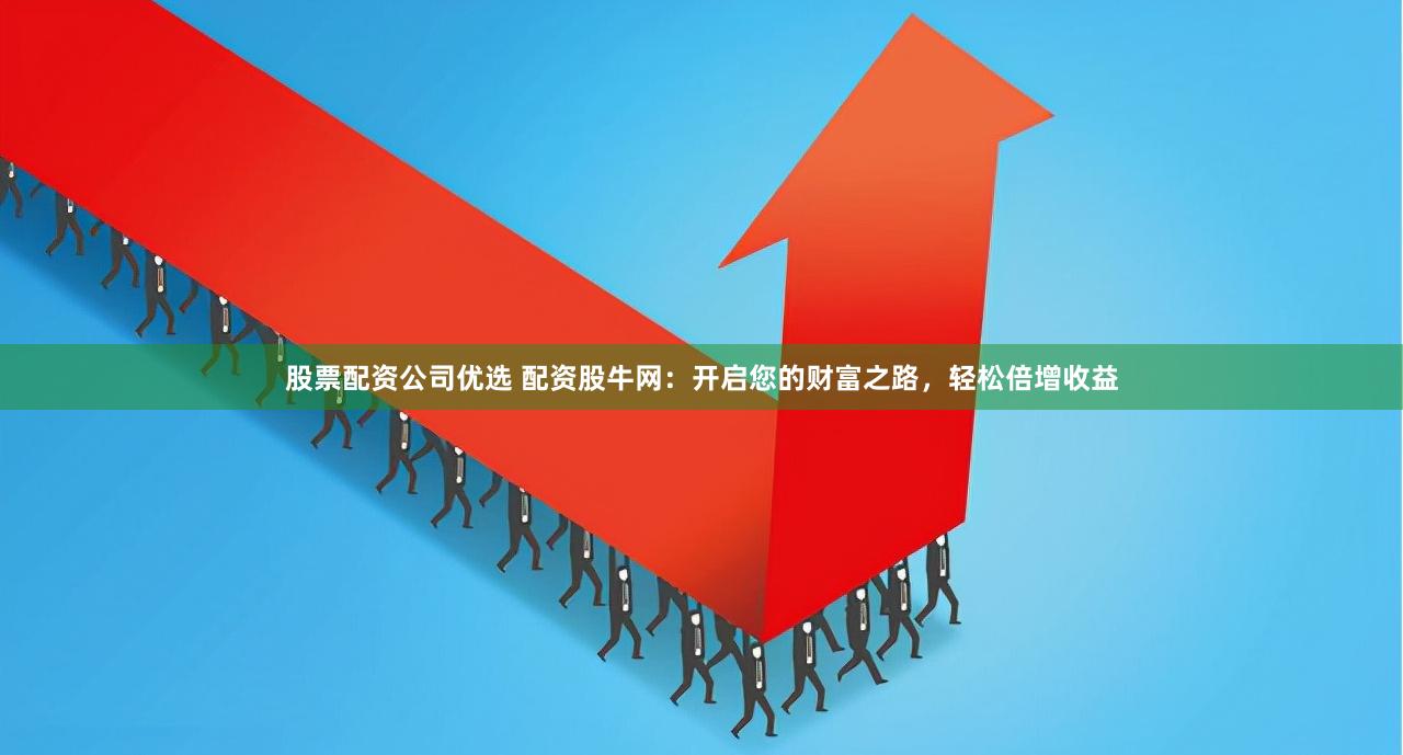 股票配资公司优选 配资股牛网：开启您的财富之路，轻松倍增收益