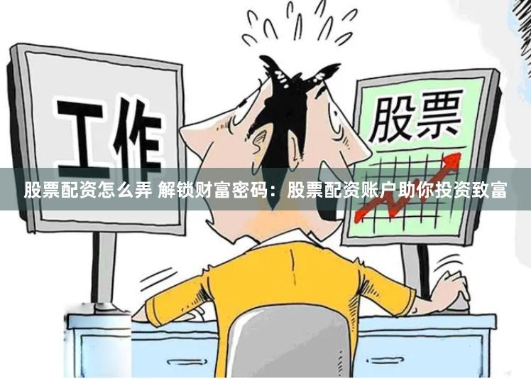 股票配资怎么弄 解锁财富密码：股票配资账户助你投资致富