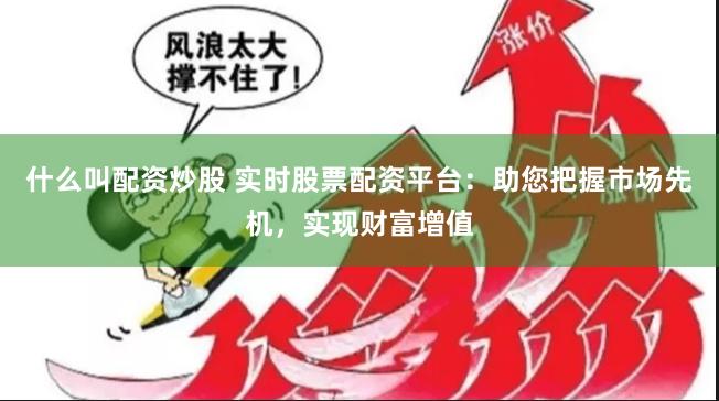 什么叫配资炒股 实时股票配资平台：助您把握市场先机，实现财富增值