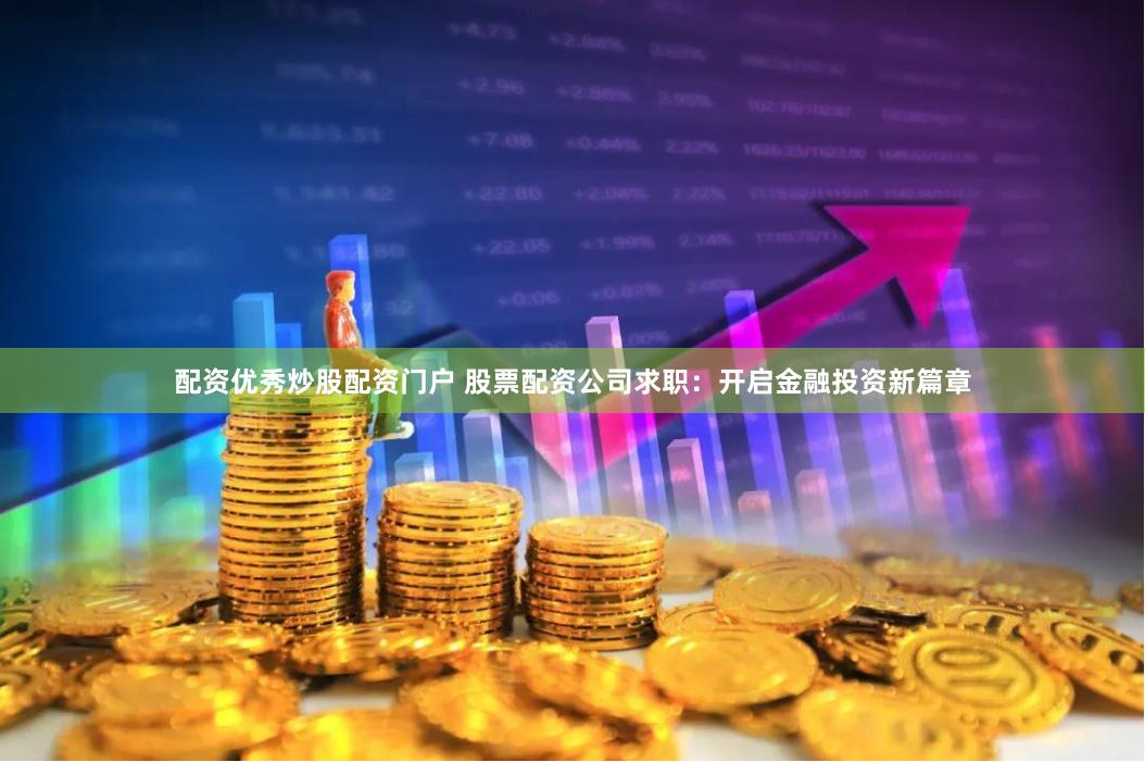 配资优秀炒股配资门户 股票配资公司求职：开启金融投资新篇章