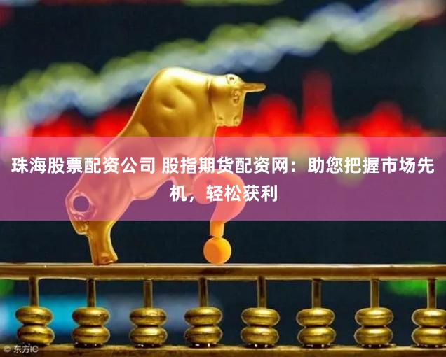 珠海股票配资公司 股指期货配资网：助您把握市场先机，轻松获利
