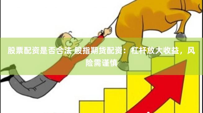 股票配资是否合法 股指期货配资：杠杆放大收益，风险需谨慎
