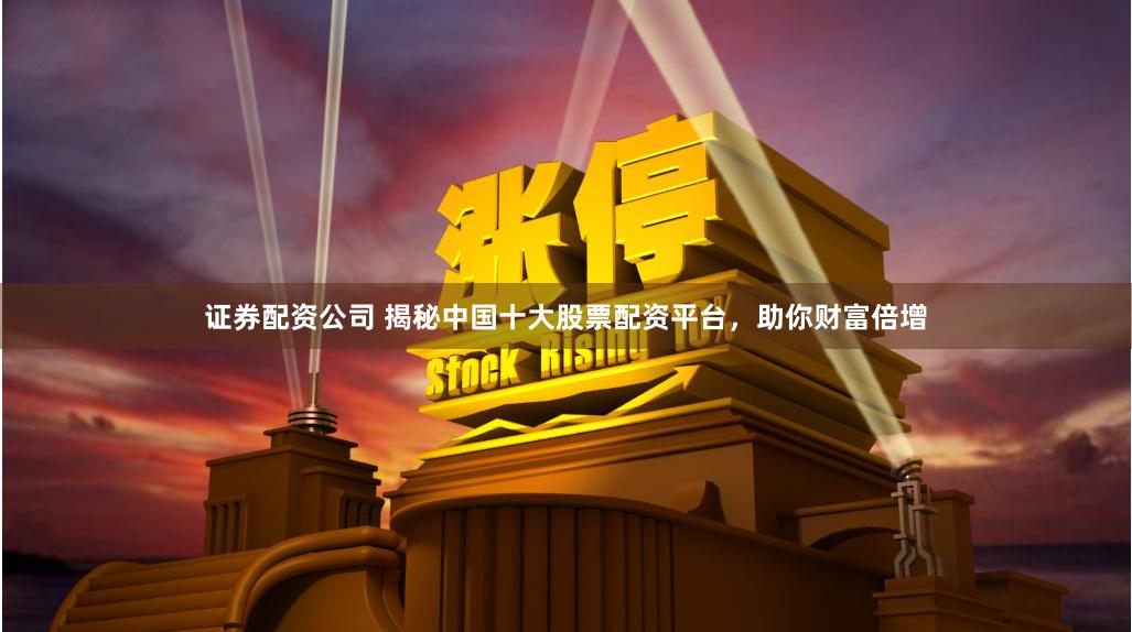 证券配资公司 揭秘中国十大股票配资平台，助你财富倍增