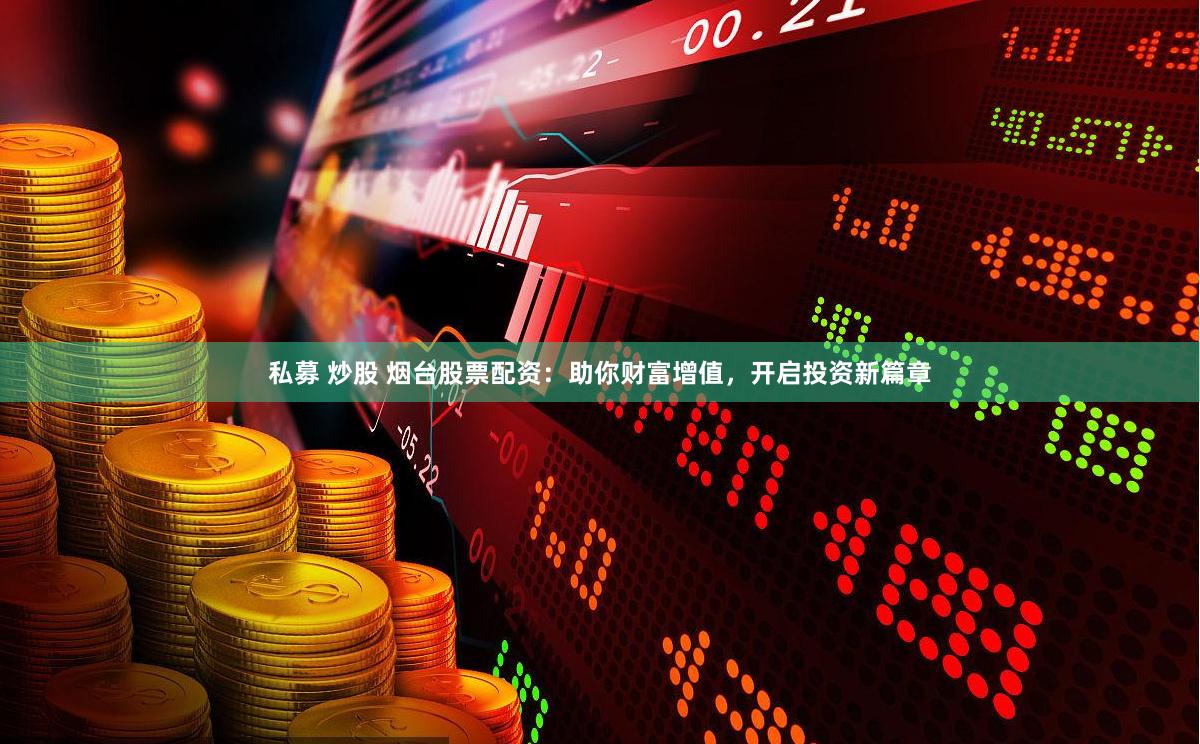 私募 炒股 烟台股票配资：助你财富增值，开启投资新篇章