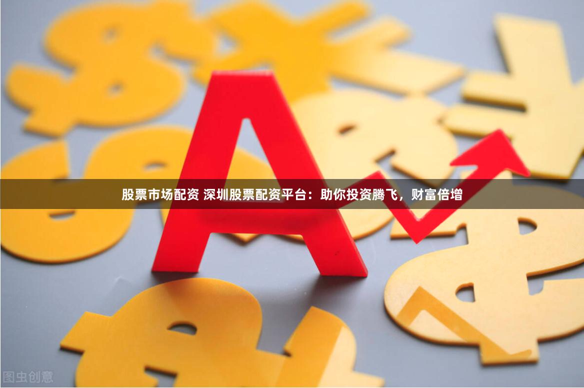 股票市场配资 深圳股票配资平台：助你投资腾飞，财富倍增