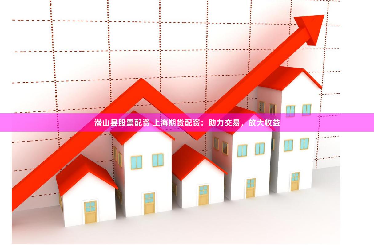 潜山县股票配资 上海期货配资：助力交易，放大收益