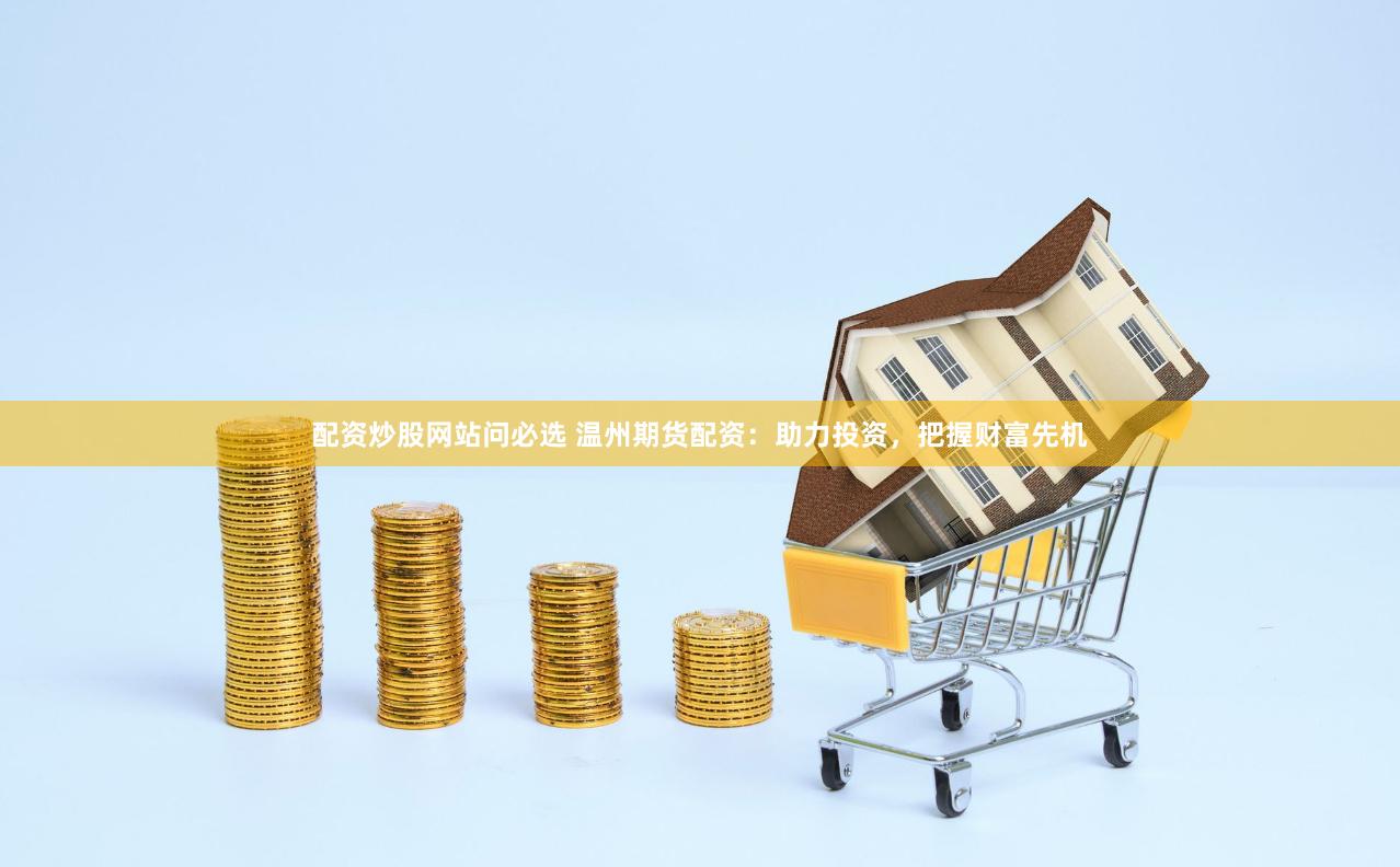 配资炒股网站问必选 温州期货配资：助力投资，把握财富先机