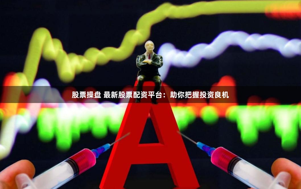 股票操盘 最新股票配资平台：助你把握投资良机