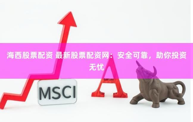 海西股票配资 最新股票配资网：安全可靠，助你投资无忧