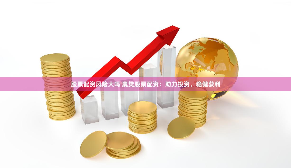 股票配资风险大吗 襄樊股票配资：助力投资，稳健获利