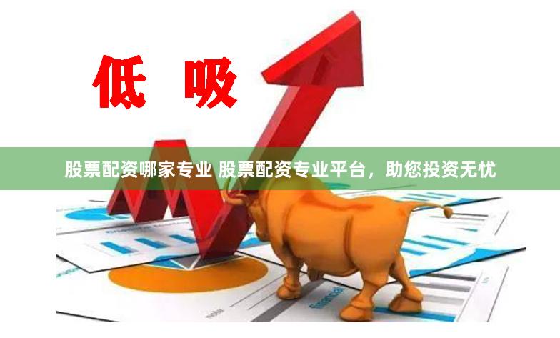 股票配资哪家专业 股票配资专业平台，助您投资无忧